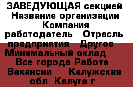 ЗАВЕДУЮЩАЯ секцией › Название организации ­ Компания-работодатель › Отрасль предприятия ­ Другое › Минимальный оклад ­ 1 - Все города Работа » Вакансии   . Калужская обл.,Калуга г.